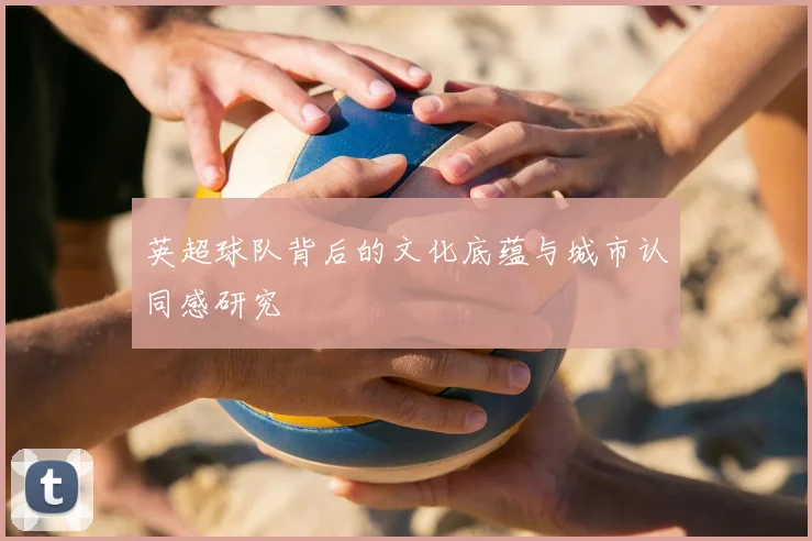 英超球队背后的文化底蕴与城市认同感研究