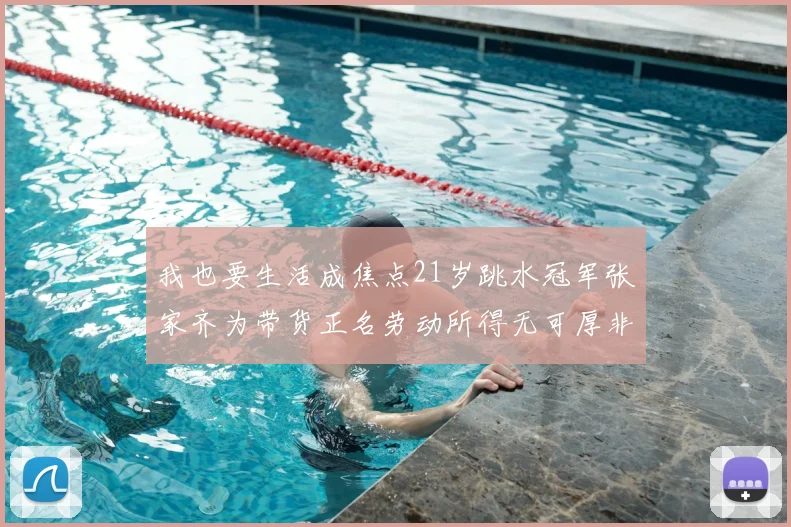 我也要生活成焦点21岁跳水冠军张家齐为带货正名劳动所得无可厚非