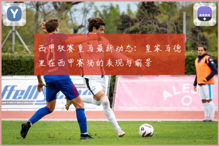 西甲联赛皇马最新动态：皇家马德里在西甲赛场的表现与前景