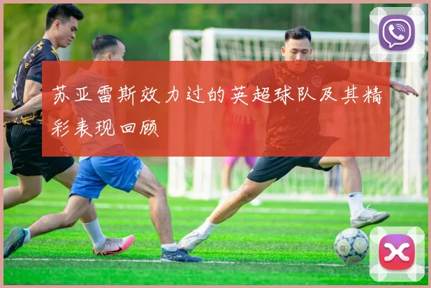 苏亚雷斯效力过的英超球队及其精彩表现回顾