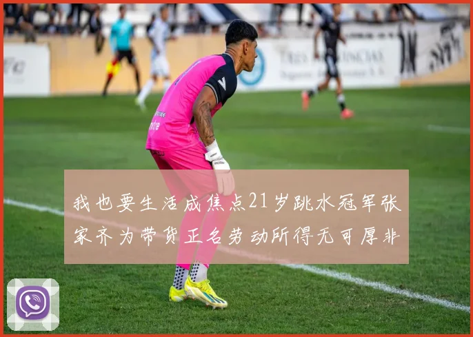 我也要生活成焦点21岁跳水冠军张家齐为带货正名劳动所得无可厚非