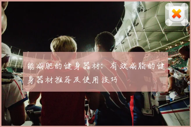 能减肥的健身器材：有效减脂的健身器材推荐及使用技巧