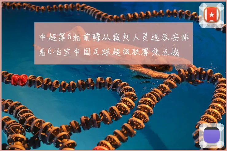 中超第6轮前瞻从裁判人员选派安排看6怡宝中国足球超级联赛焦点战
