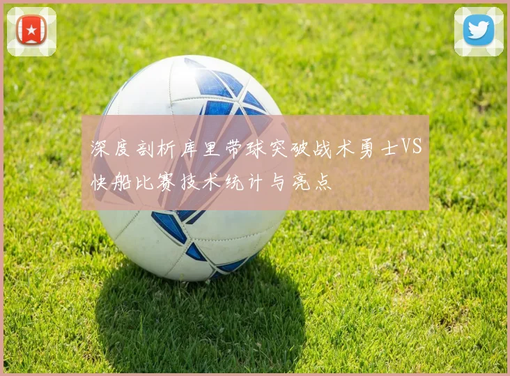 深度剖析库里带球突破战术勇士VS快船比赛技术统计与亮点